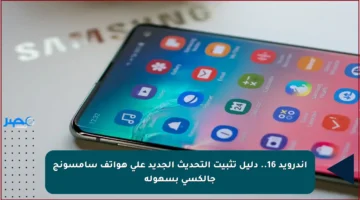 أندرويد 16.. دليل تثبيت التحديث الجديد على هواتف سامسونج جالكسي بسهولة